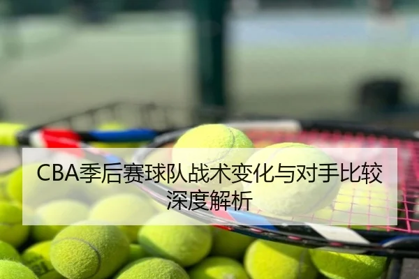 CBA季后赛球队战术变化与对手比较深度解析